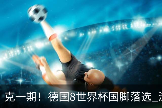克一期！德国8世界杯国脚落选 渣叔：把这面旗赢回来